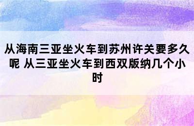 从海南三亚坐火车到苏州许关要多久呢 从三亚坐火车到西双版纳几个小时